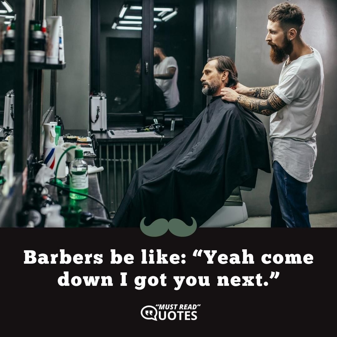 Barbers be like: “Yeah come down I got you next.”