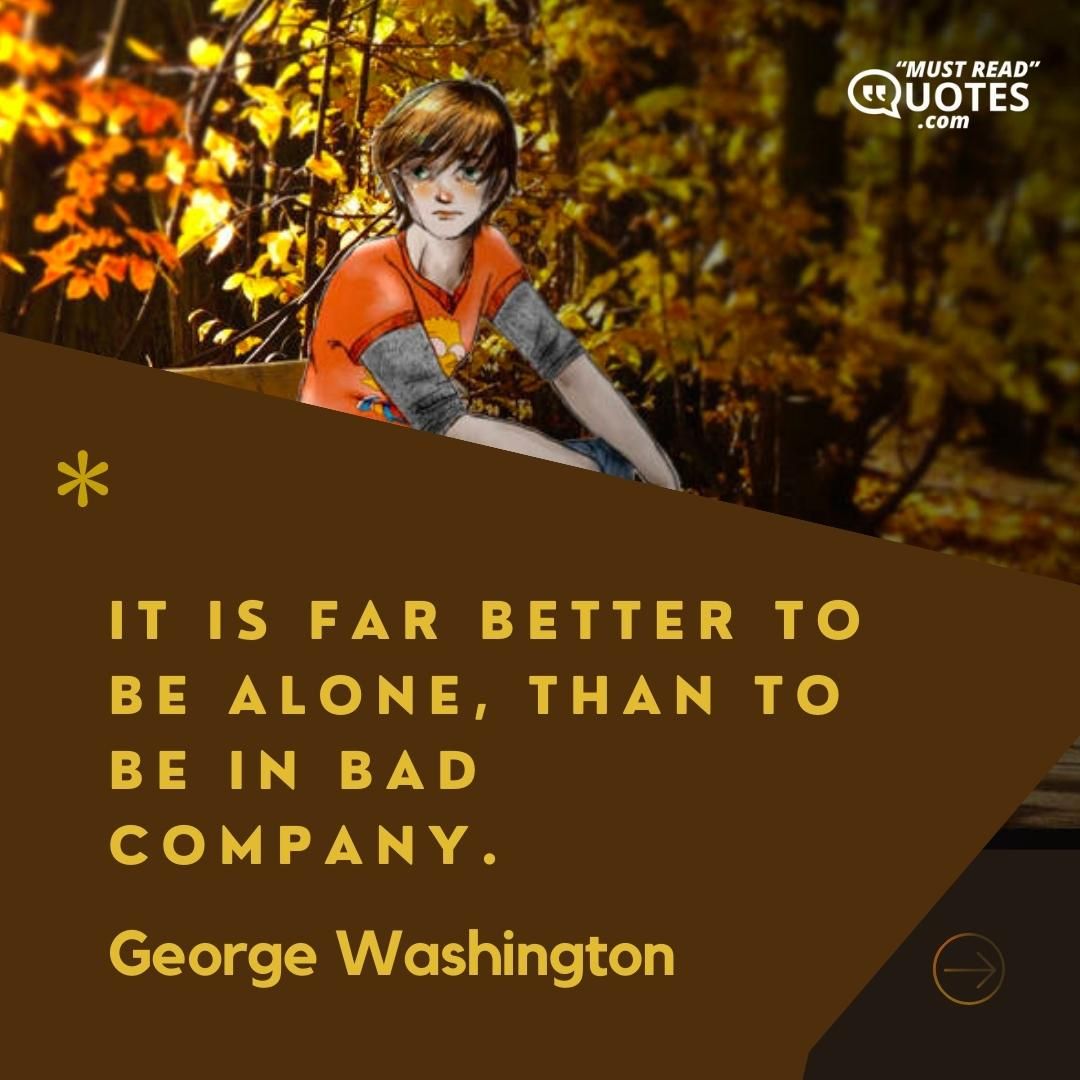 It is far better to be alone, than to be in bad company.