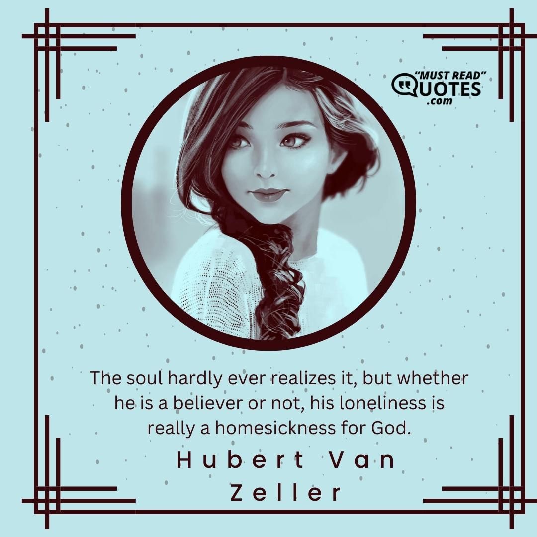 The soul hardly ever realizes it, but whether he is a believer or not, his loneliness is really a homesickness for God.