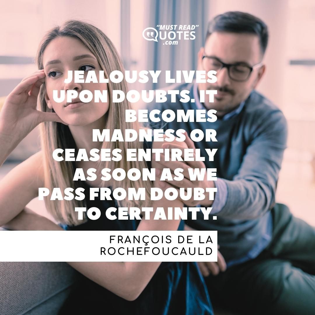 Jealousy lives upon doubts. It becomes madness or ceases entirely as soon as we pass from doubt to certainty.