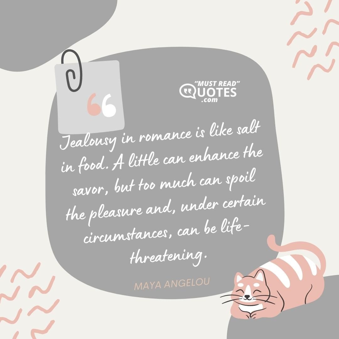 Jealousy in romance is like salt in food. A little can enhance the savor, but too much can spoil the pleasure and, under certain circumstances, can be life-threatening.