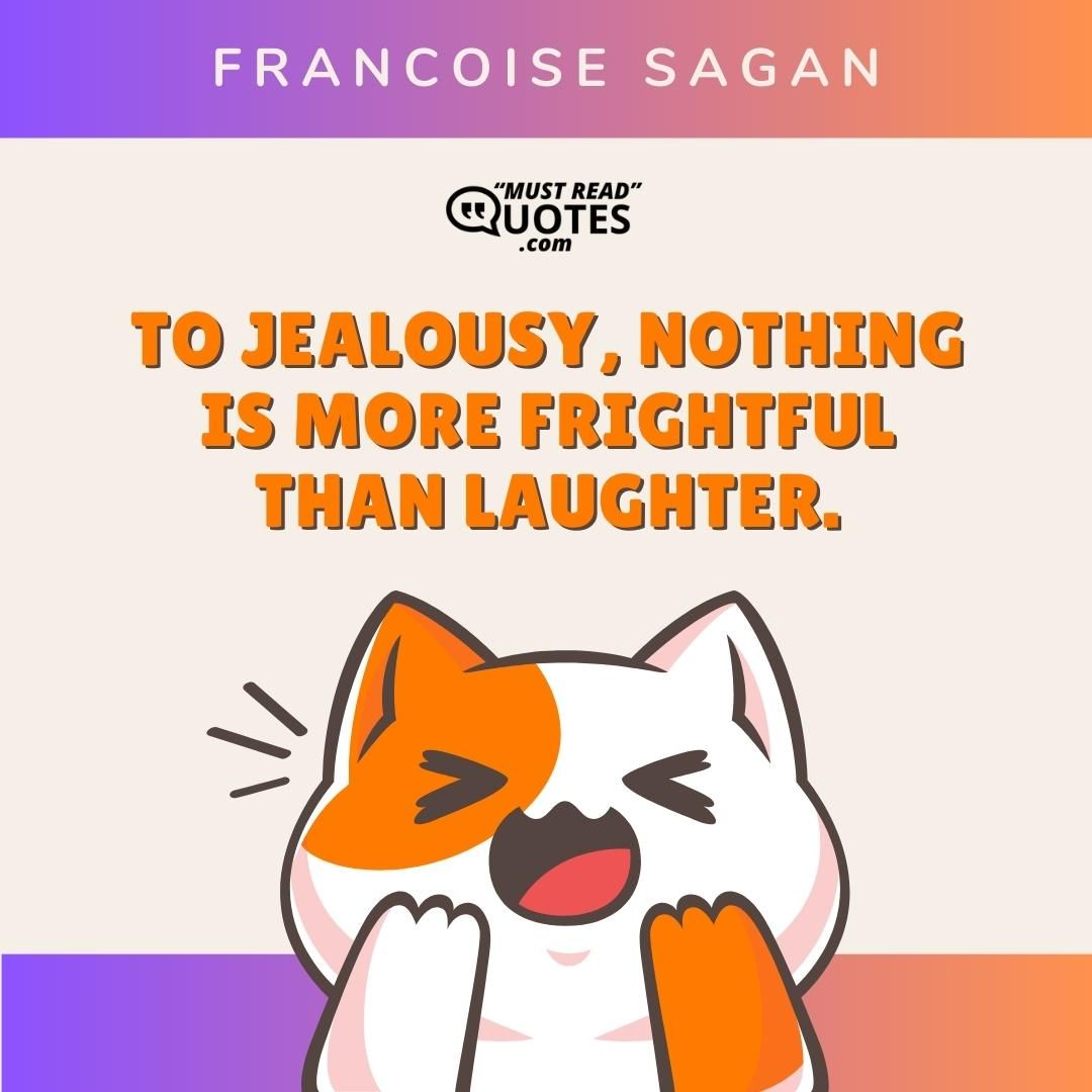 To jealousy, nothing is more frightful than laughter.