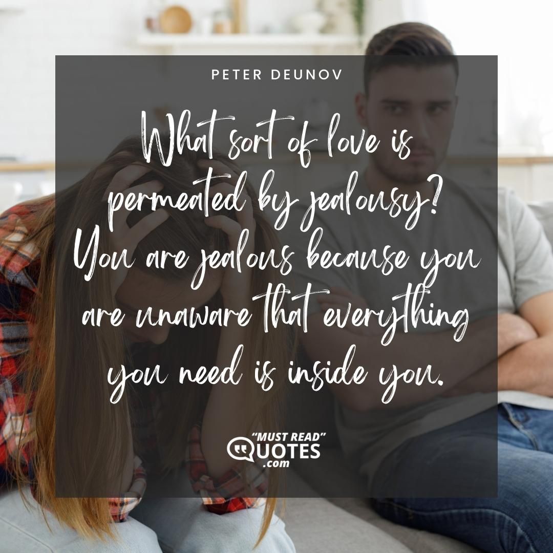What sort of love is permeated by jealousy? You are jealous because you are unaware that everything you need is inside you.
