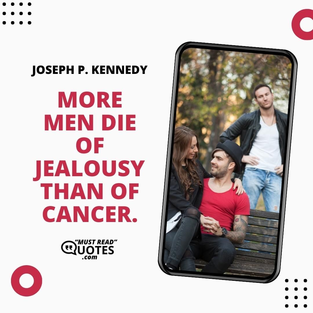 More men die of jealousy than of cancer.