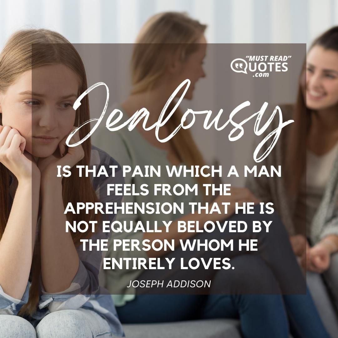 Jealousy is that pain which a man feels from the apprehension that he is not equally beloved by the person whom he entirely loves.
