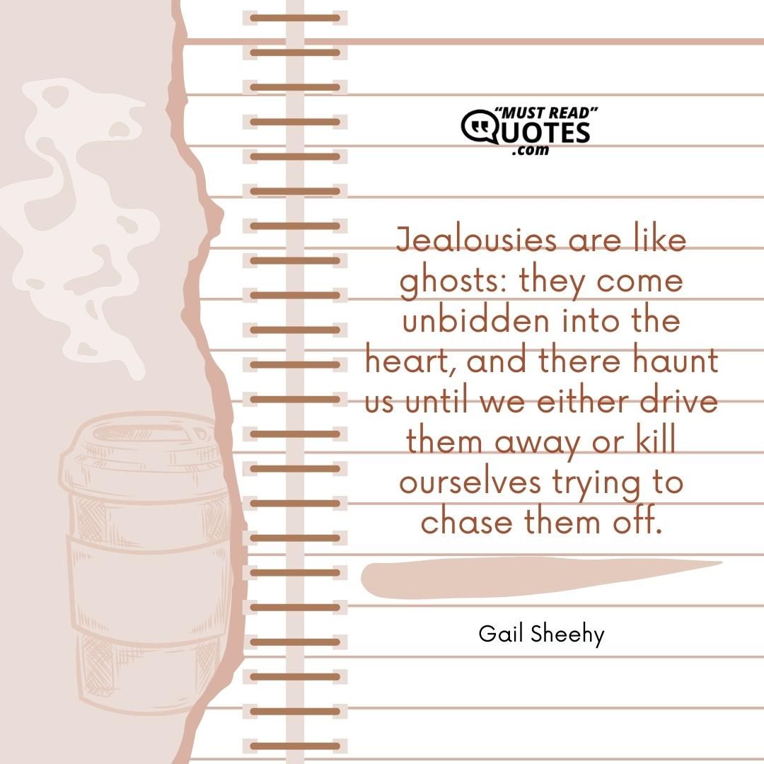 Jealousies are like ghosts: they come unbidden into the heart, and there haunt us until we either drive them away or kill ourselves trying to chase them off.