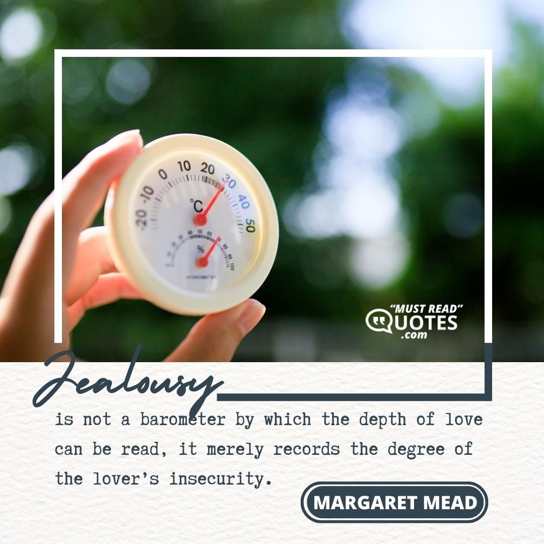 Jealousy is not a barometer by which the depth of love can be read, it merely records the degree of the lover’s insecurity.