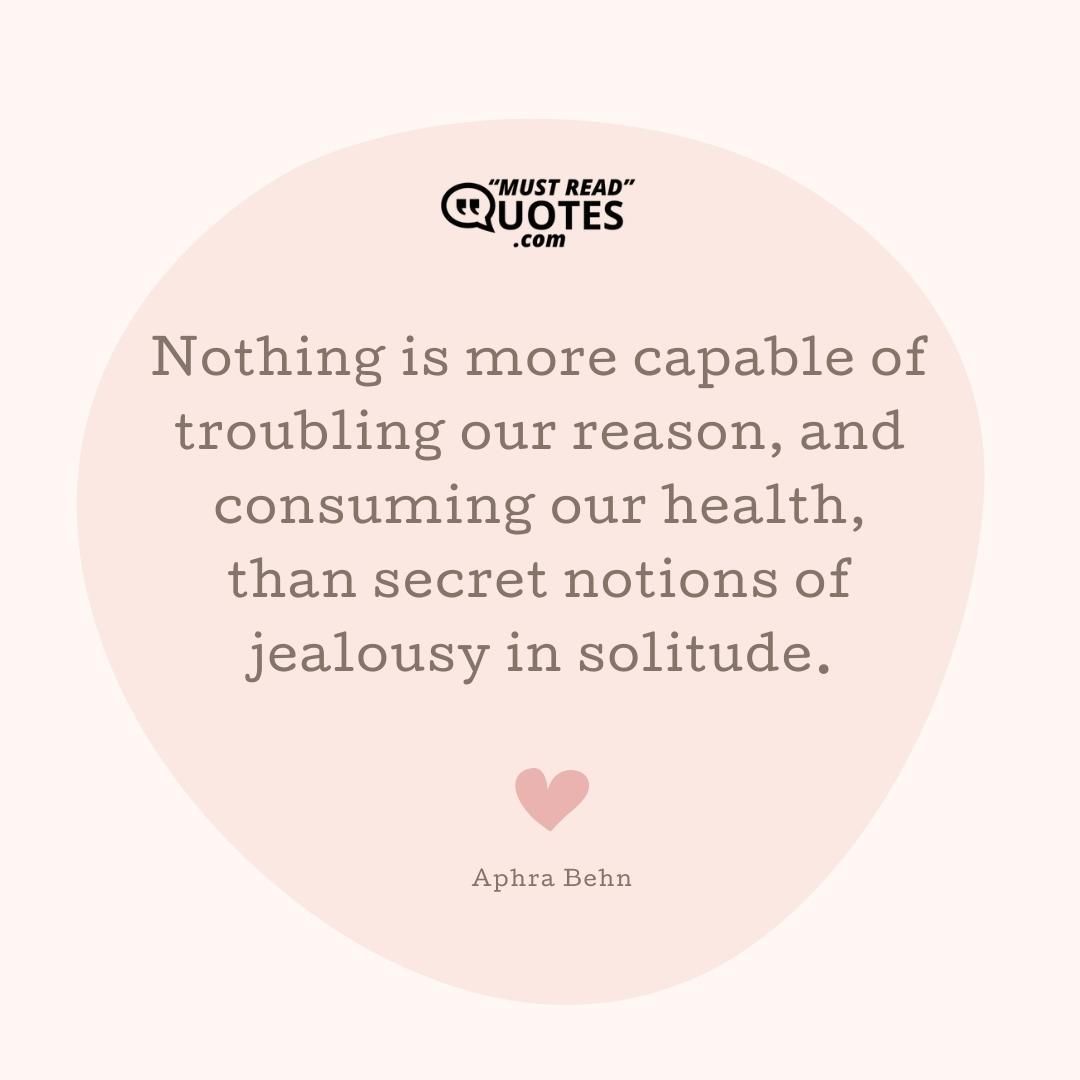 Nothing is more capable of troubling our reason, and consuming our health, than secret notions of jealousy in solitude.