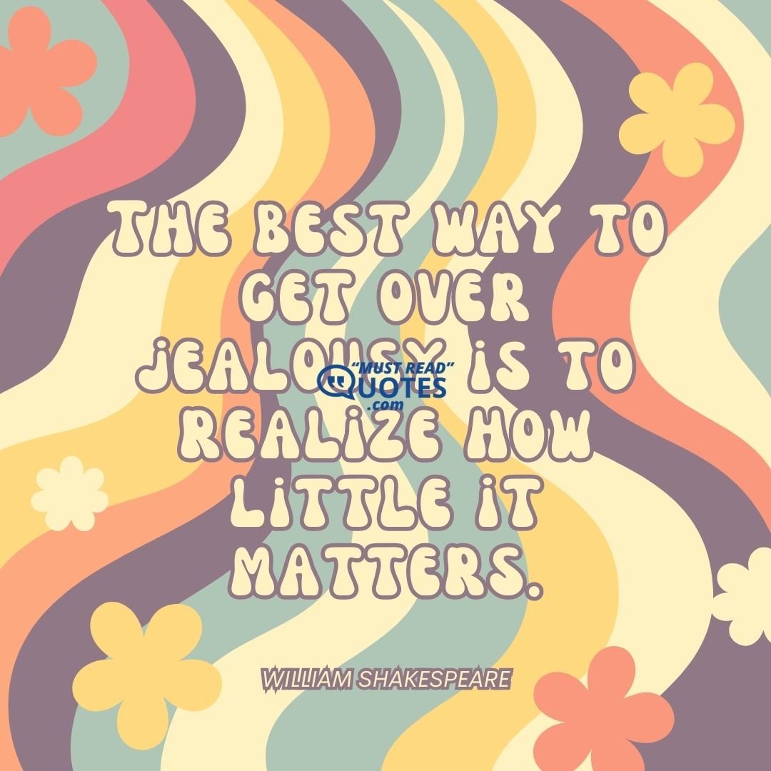 The best way to get over jealousy is to realize how little it matters.