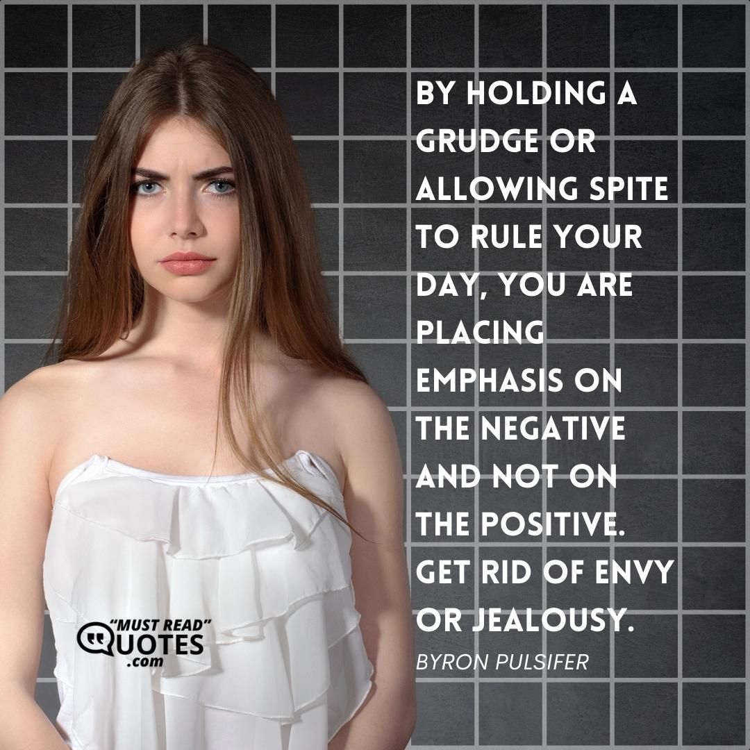 By holding a grudge or allowing spite to rule your day, you are placing emphasis on the negative and not on the positive. Get rid of envy or jealousy.