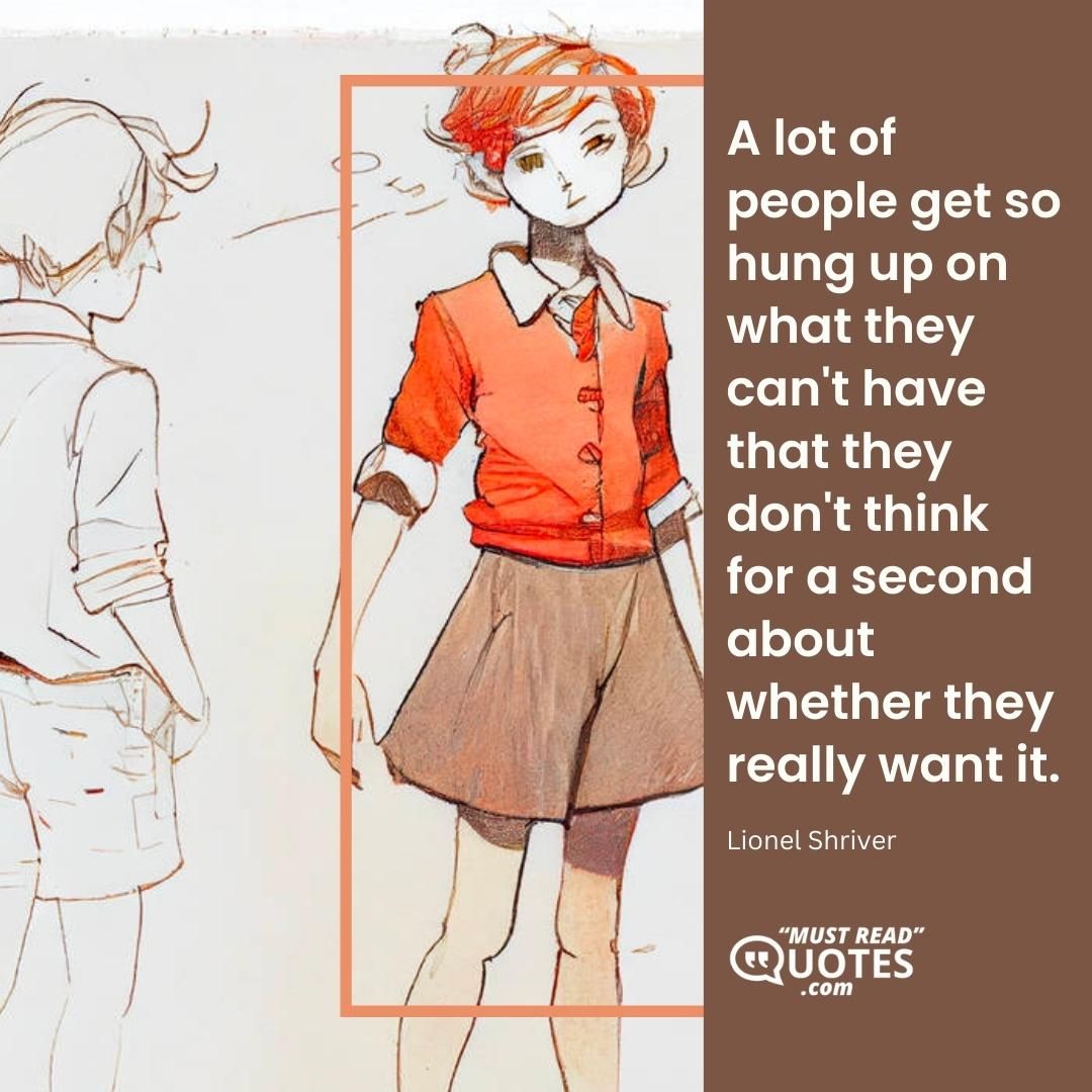 A lot of people get so hung up on what they can't have that they don't think for a second about whether they really want it.
