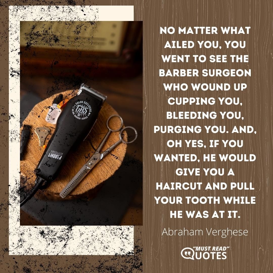 No matter what ailed you, you went to see the barber surgeon who wound up cupping you, bleeding you, purging you. And, oh yes, if you wanted, he would give you a haircut and pull your tooth while he was at it.