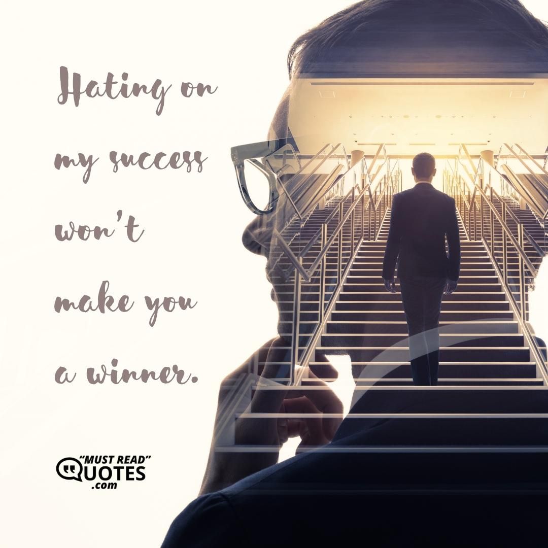 Hating on my success won’t make you a winner.