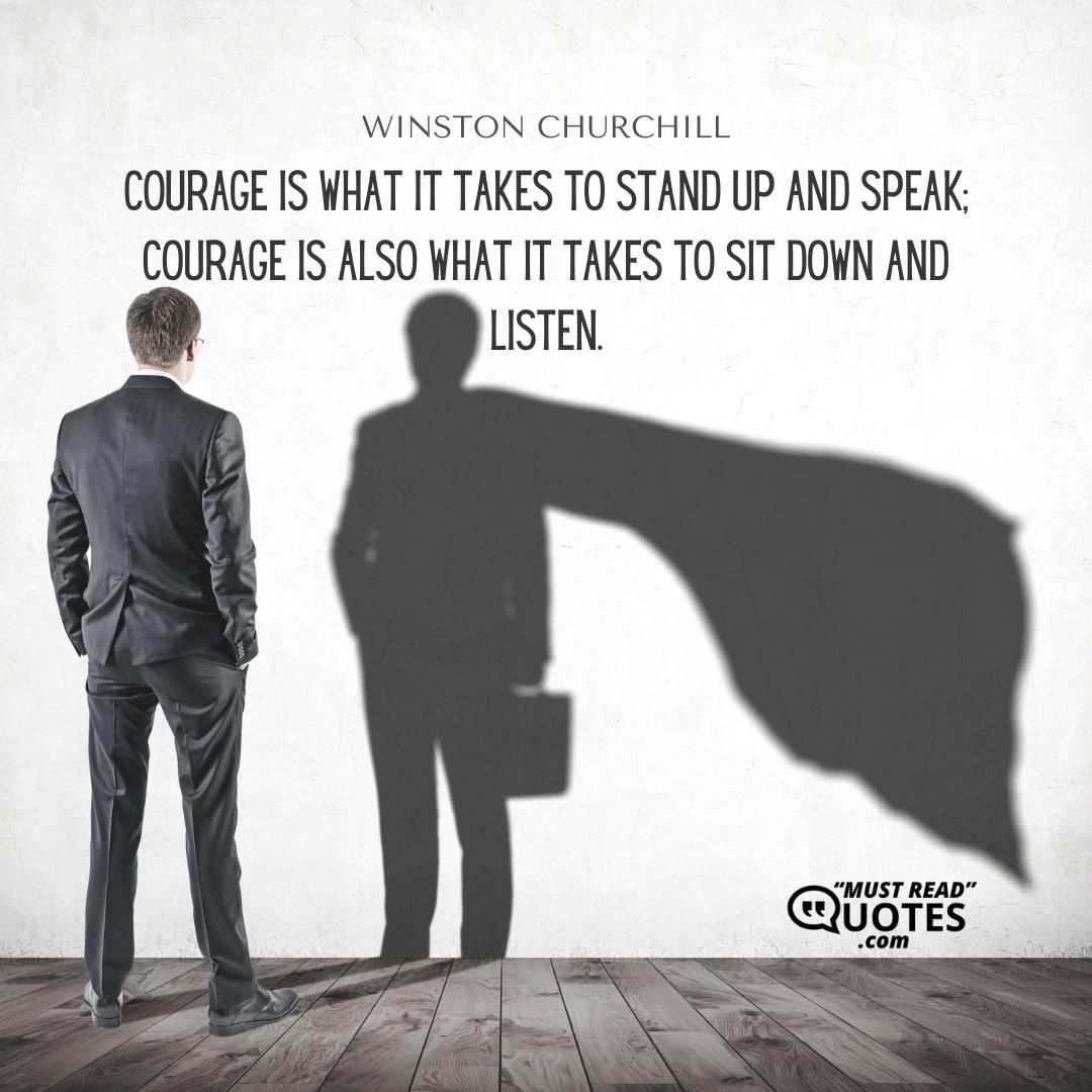 Courage is what it takes to stand up and speak; courage is also what it takes to sit down and listen.