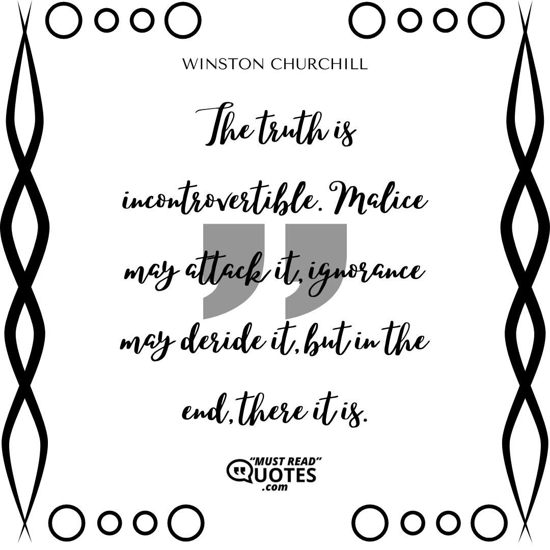 The truth is incontrovertible. Malice may attack it, ignorance may deride it, but in the end, there it is.