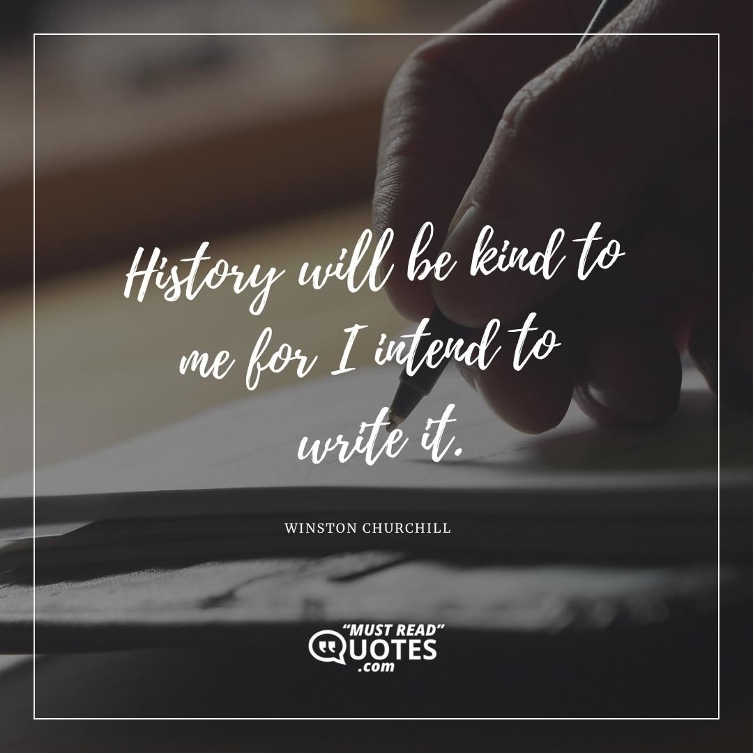 History will be kind to me for I intend to write it.