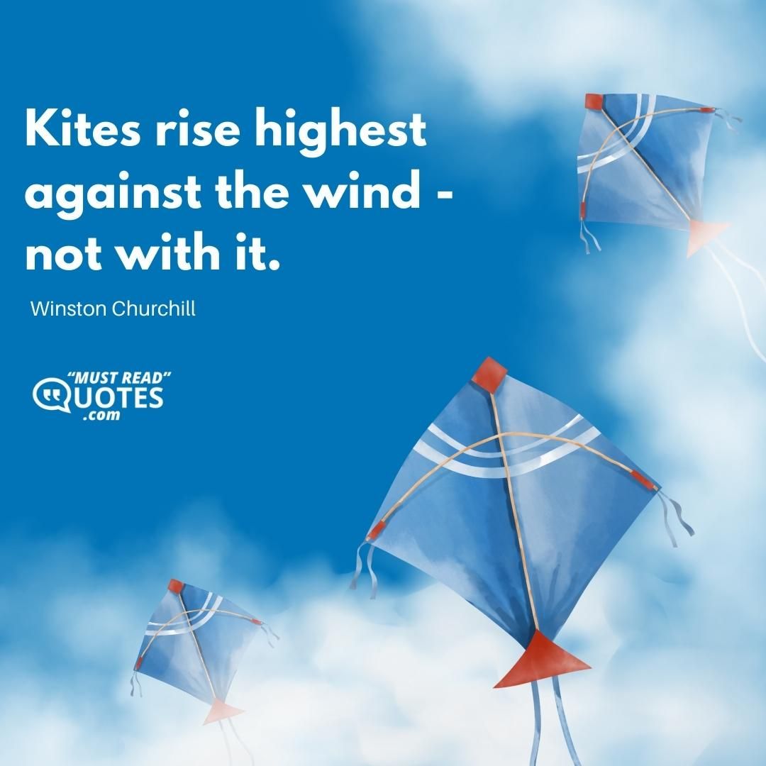 Kites rise highest against the wind - not with it.