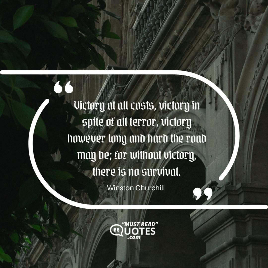 Victory at all costs, victory in spite of all terror, victory however long and hard the road may be; for without victory, there is no survival.