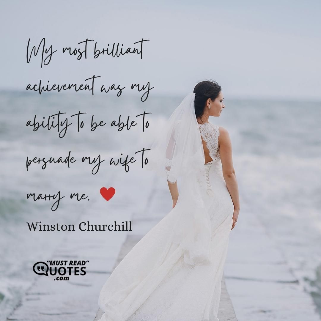My most brilliant achievement was my ability to be able to persuade my wife to marry me.