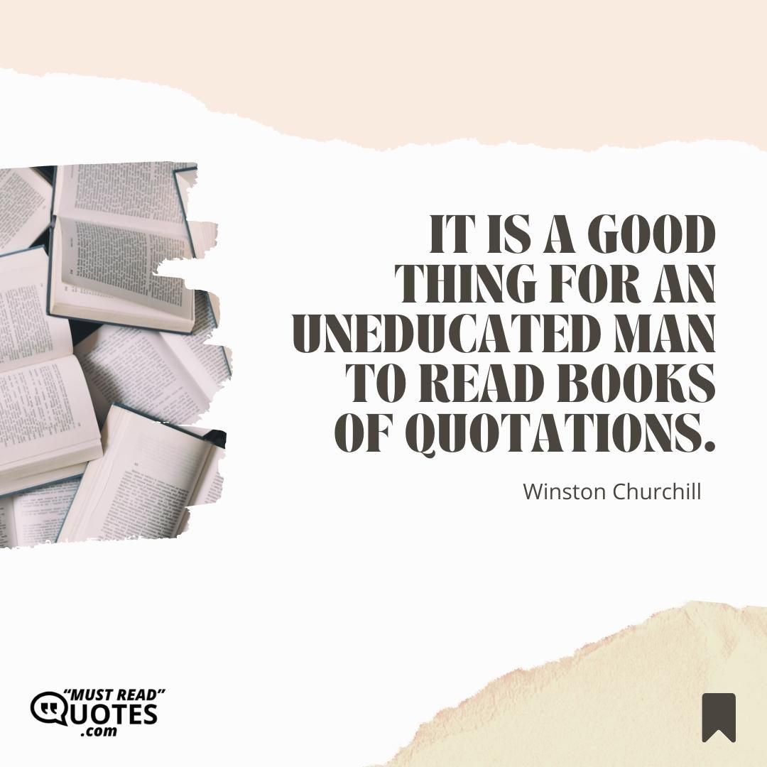 It is a good thing for an uneducated man to read books of quotations.