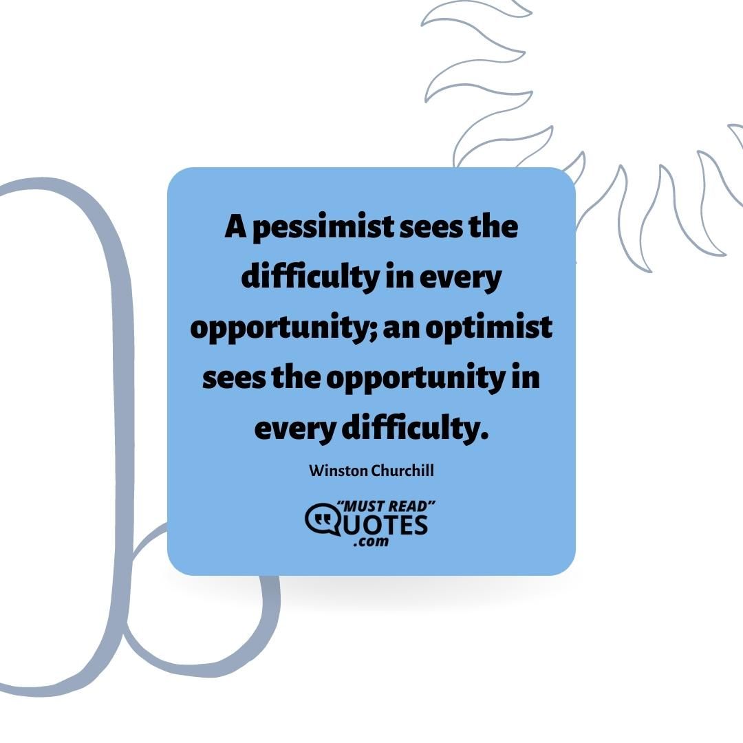 A pessimist sees the difficulty in every opportunity; an optimist sees the opportunity in every difficulty.