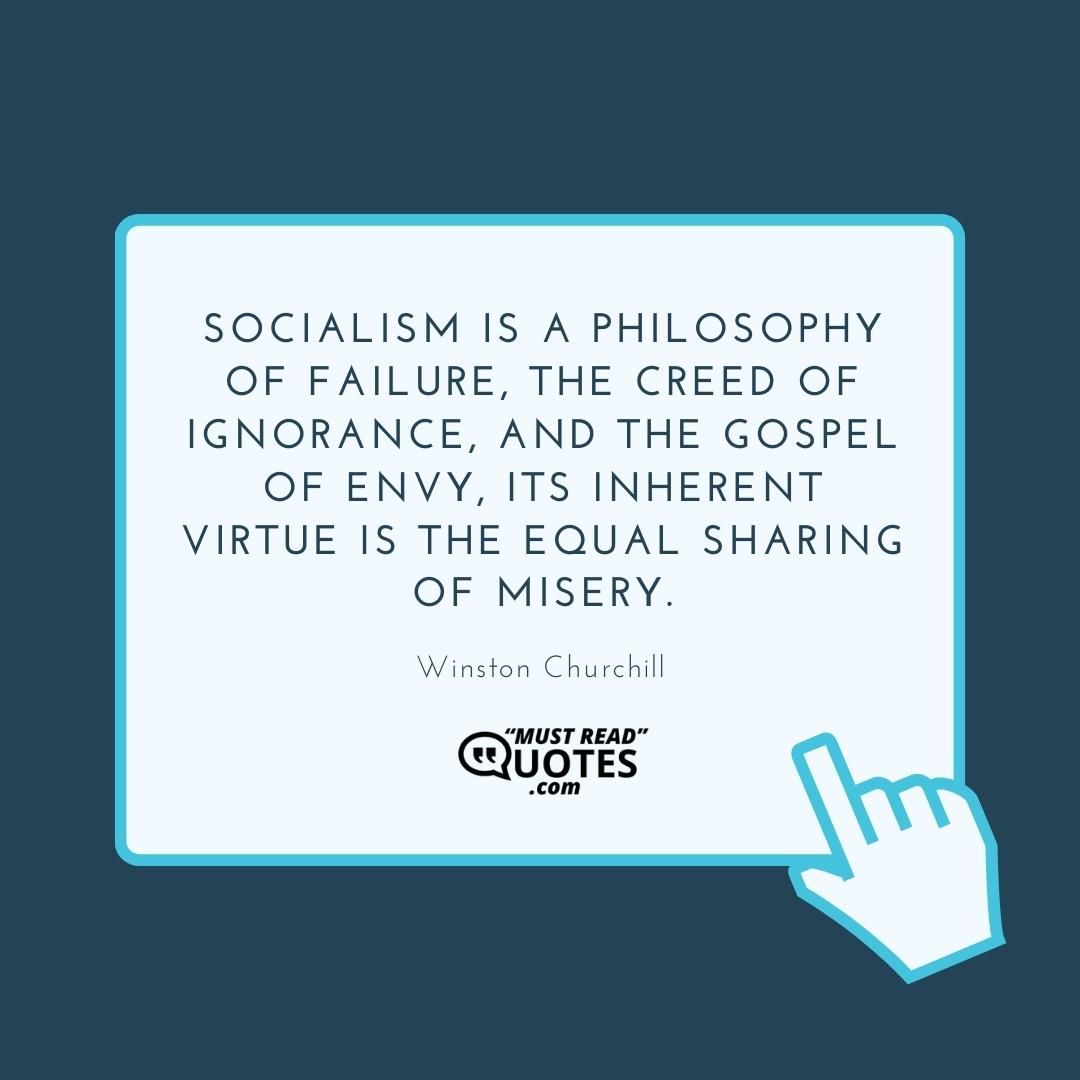 Socialism is a philosophy of failure, the creed of ignorance, and the gospel of envy, its inherent virtue is the equal sharing of misery.