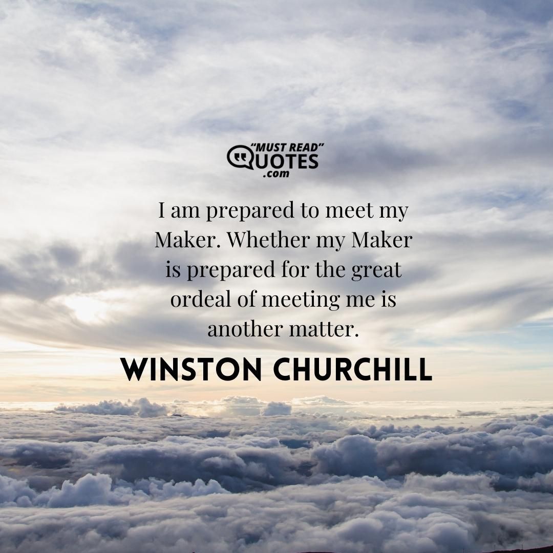 I am prepared to meet my Maker. Whether my Maker is prepared for the great ordeal of meeting me is another matter.