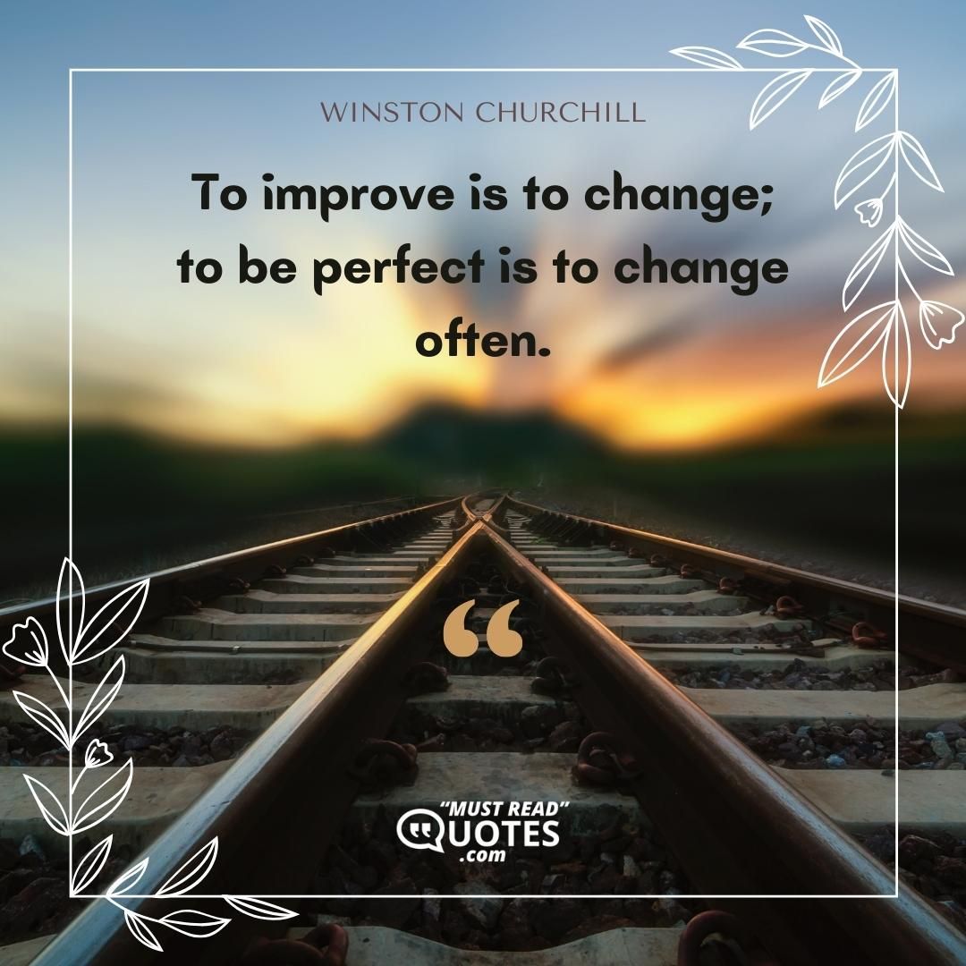 To improve is to change; to be perfect is to change often.