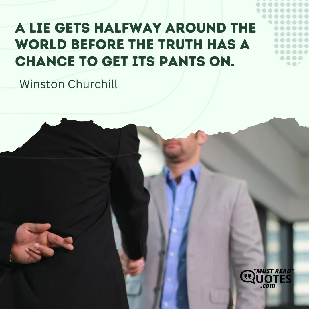 A lie gets halfway around the world before the truth has a chance to get its pants on.