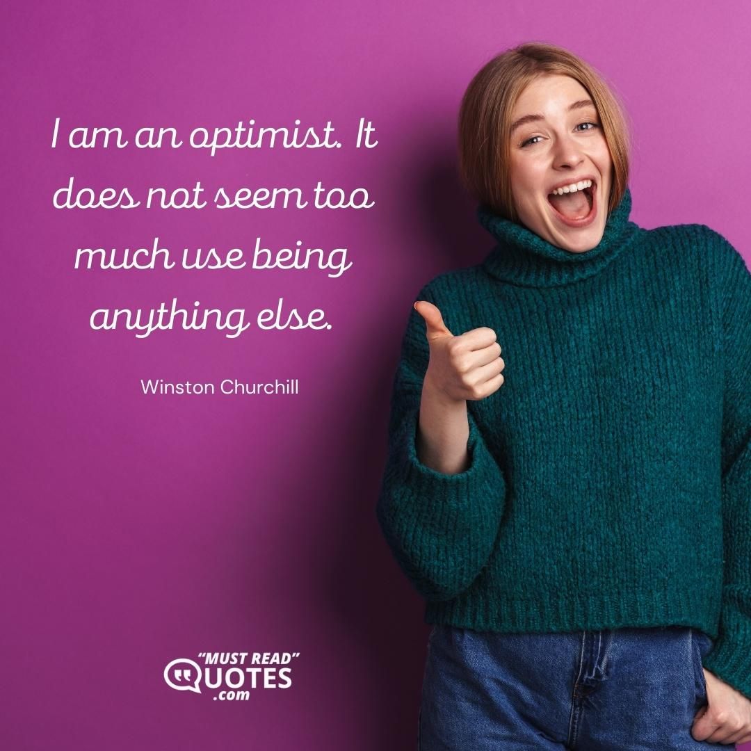 I am an optimist. It does not seem too much use being anything else.