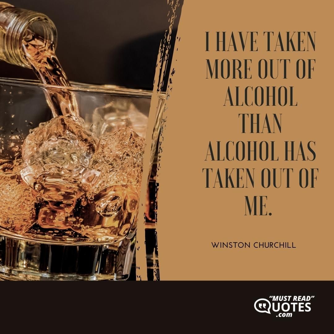 I have taken more out of alcohol than alcohol has taken out of me.
