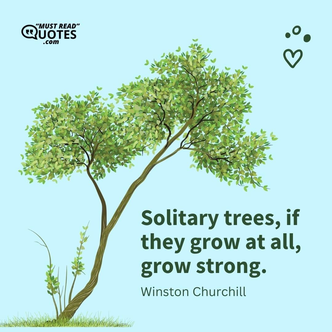 Solitary trees, if they grow at all, grow strong.