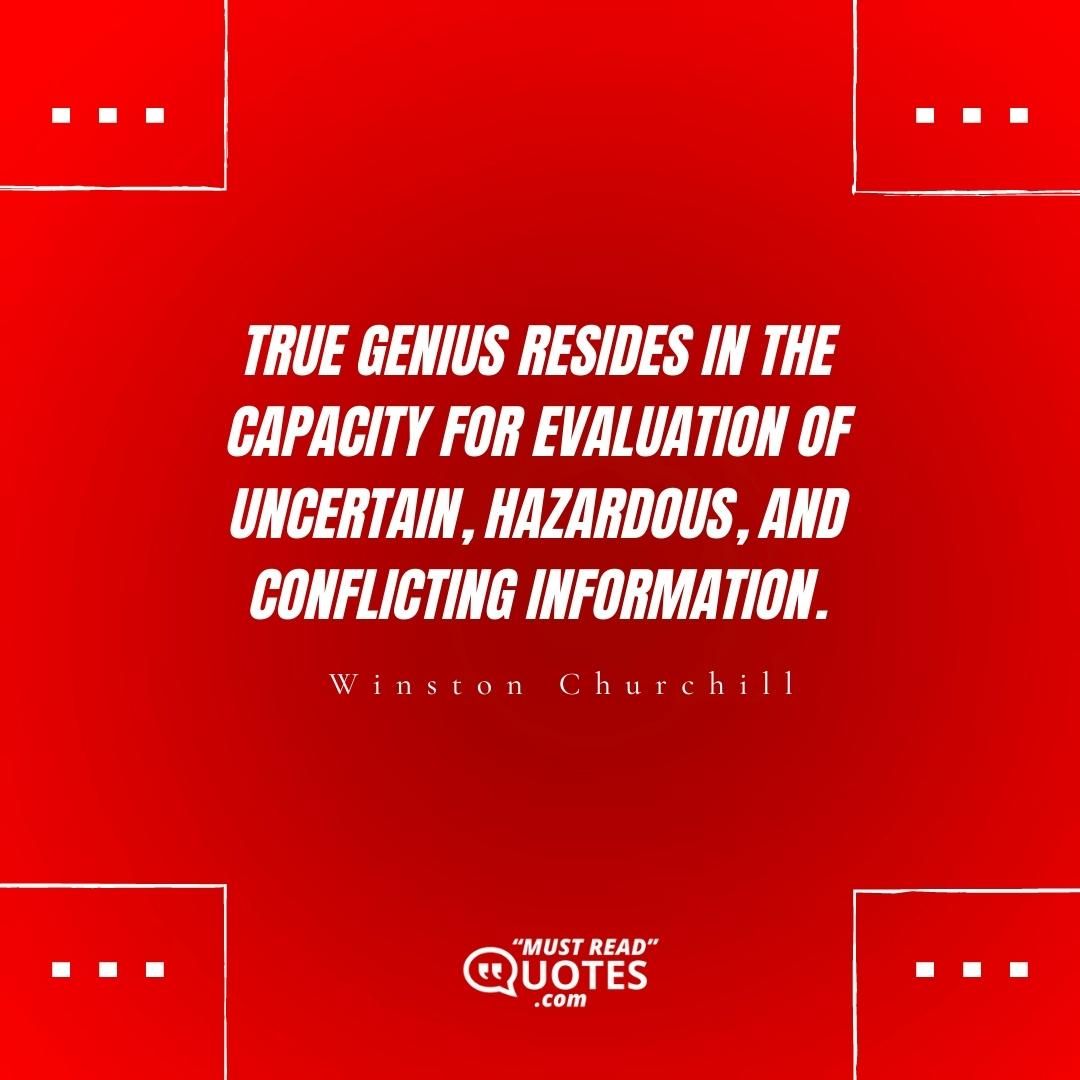 True genius resides in the capacity for evaluation of uncertain, hazardous, and conflicting information.