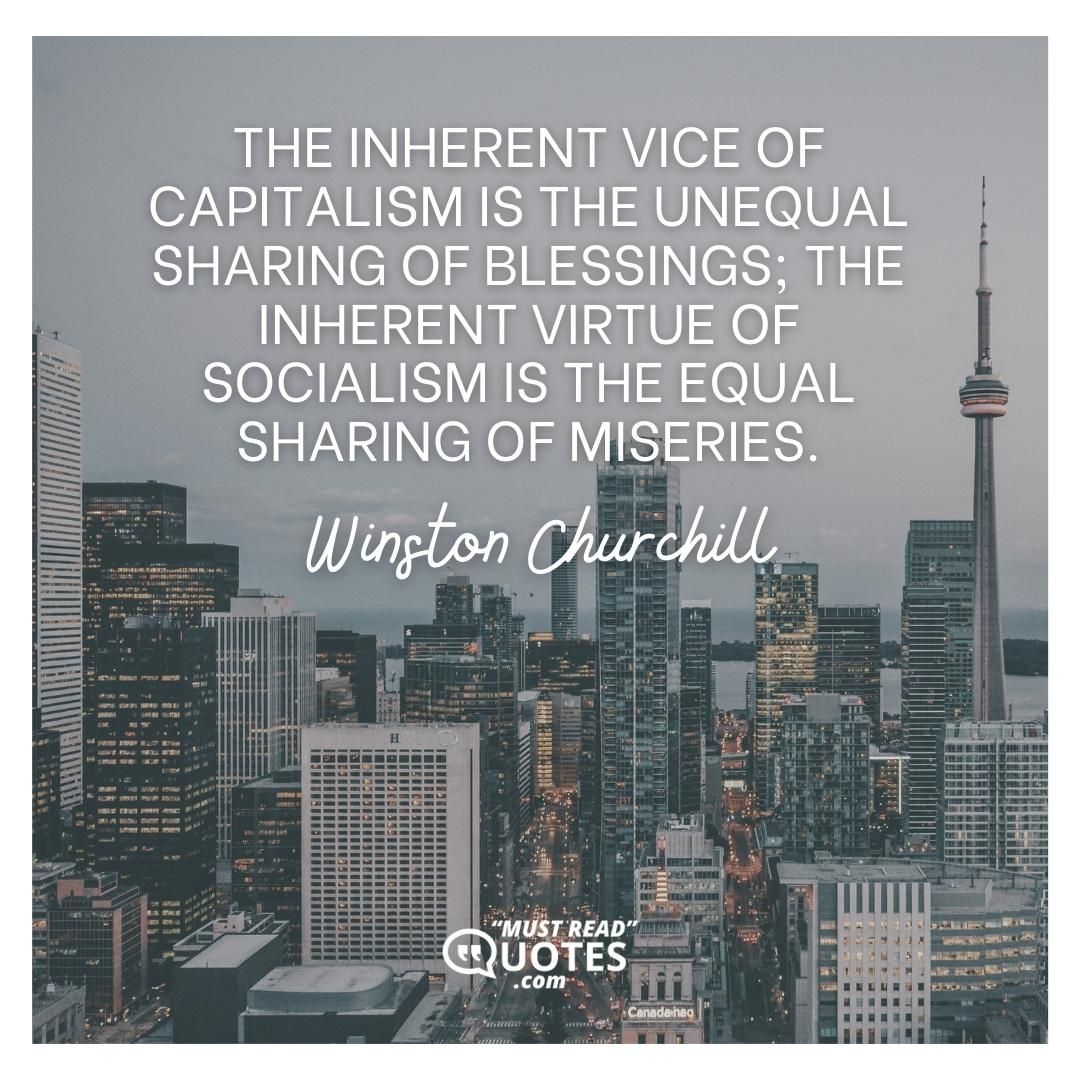 The inherent vice of capitalism is the unequal sharing of blessings; the inherent virtue of socialism is the equal sharing of miseries.