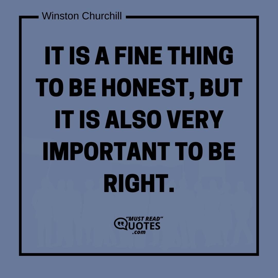 It is a fine thing to be honest, but it is also very important to be right.