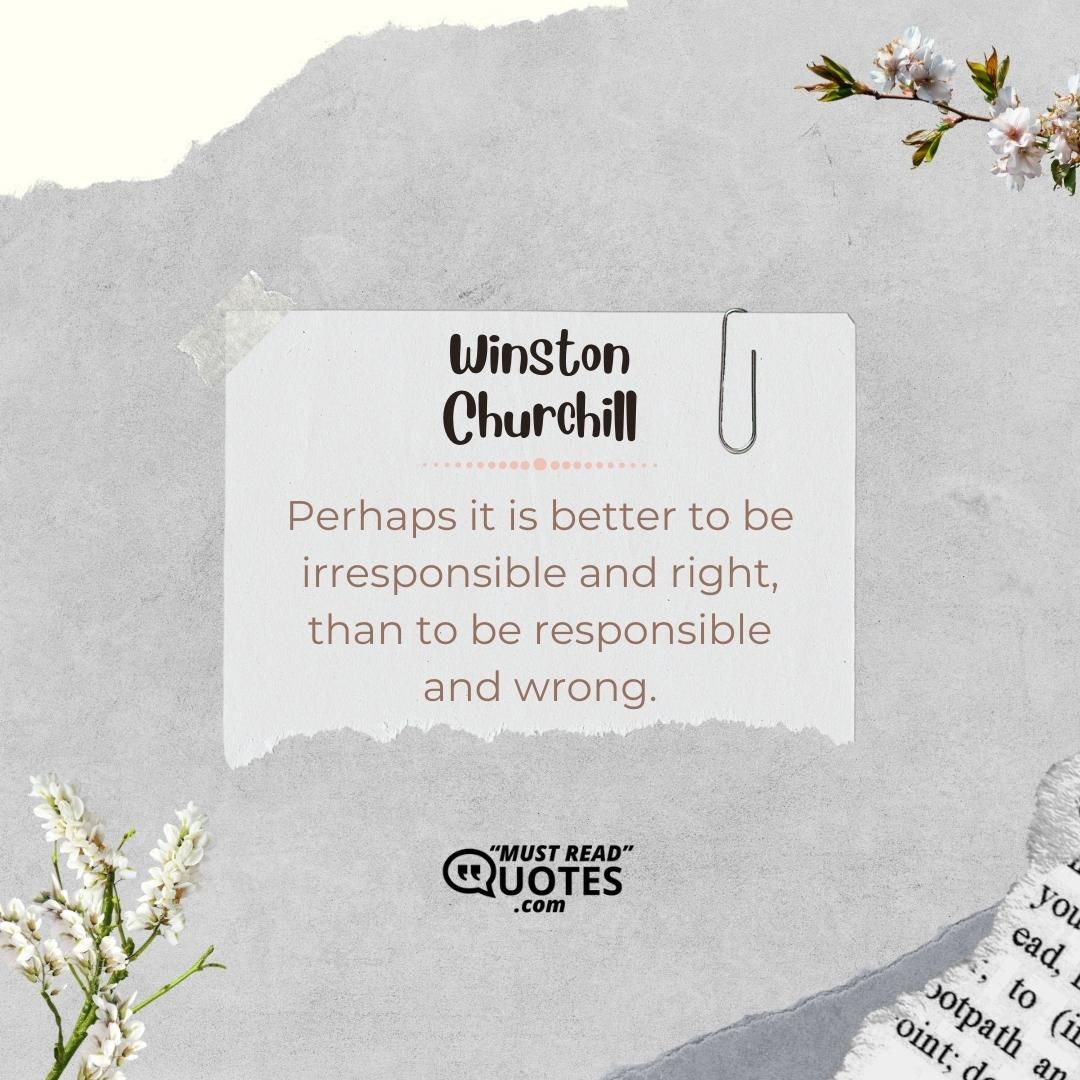 Perhaps it is better to be irresponsible and right, than to be responsible and wrong.