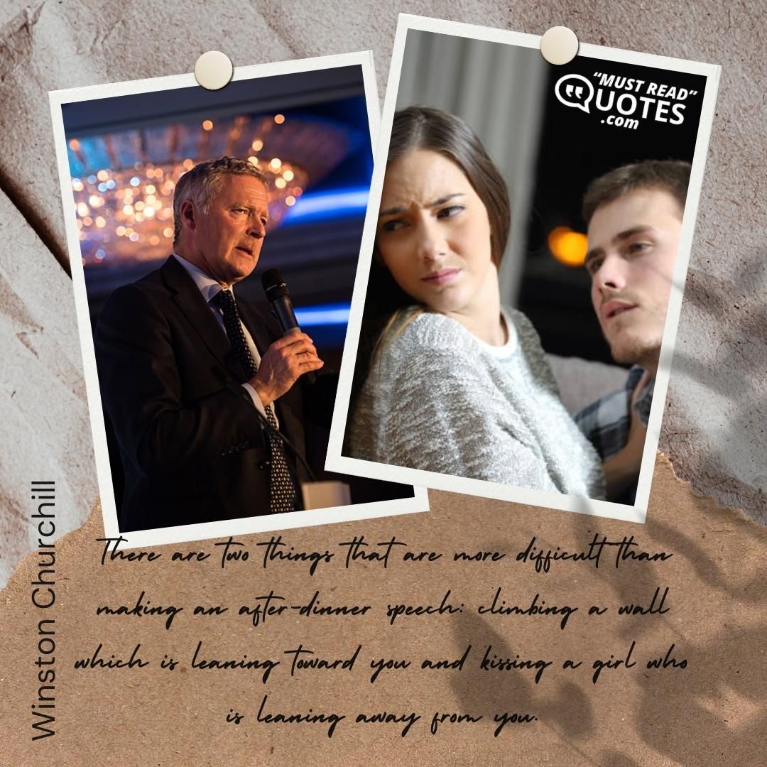 There are two things that are more difficult than making an after-dinner speech: climbing a wall which is leaning toward you and kissing a girl who is leaning away from you.