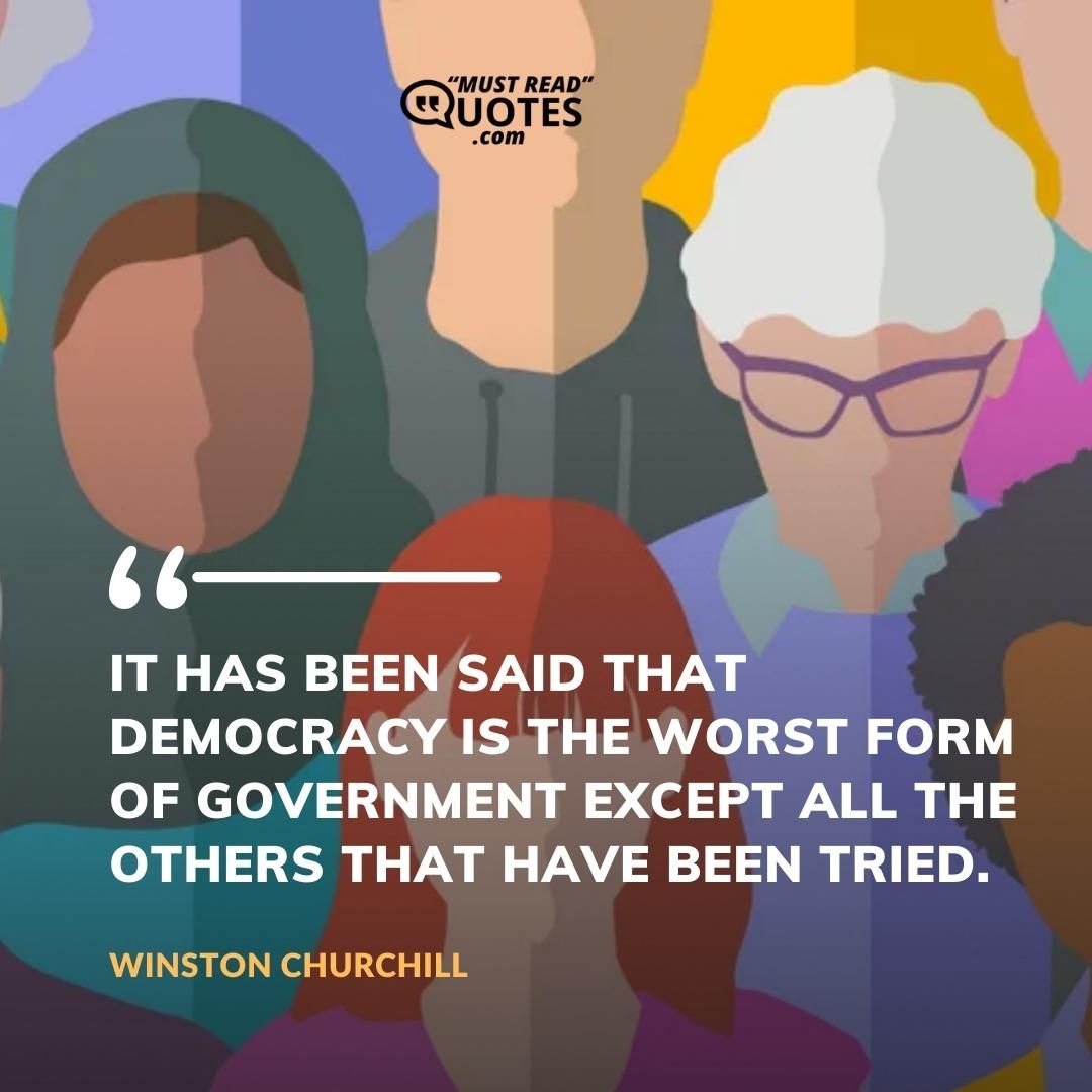 It has been said that democracy is the worst form of government except all the others that have been tried.