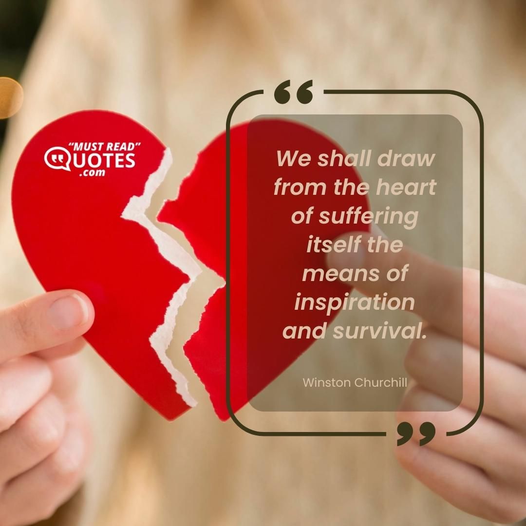 We shall draw from the heart of suffering itself the means of inspiration and survival.