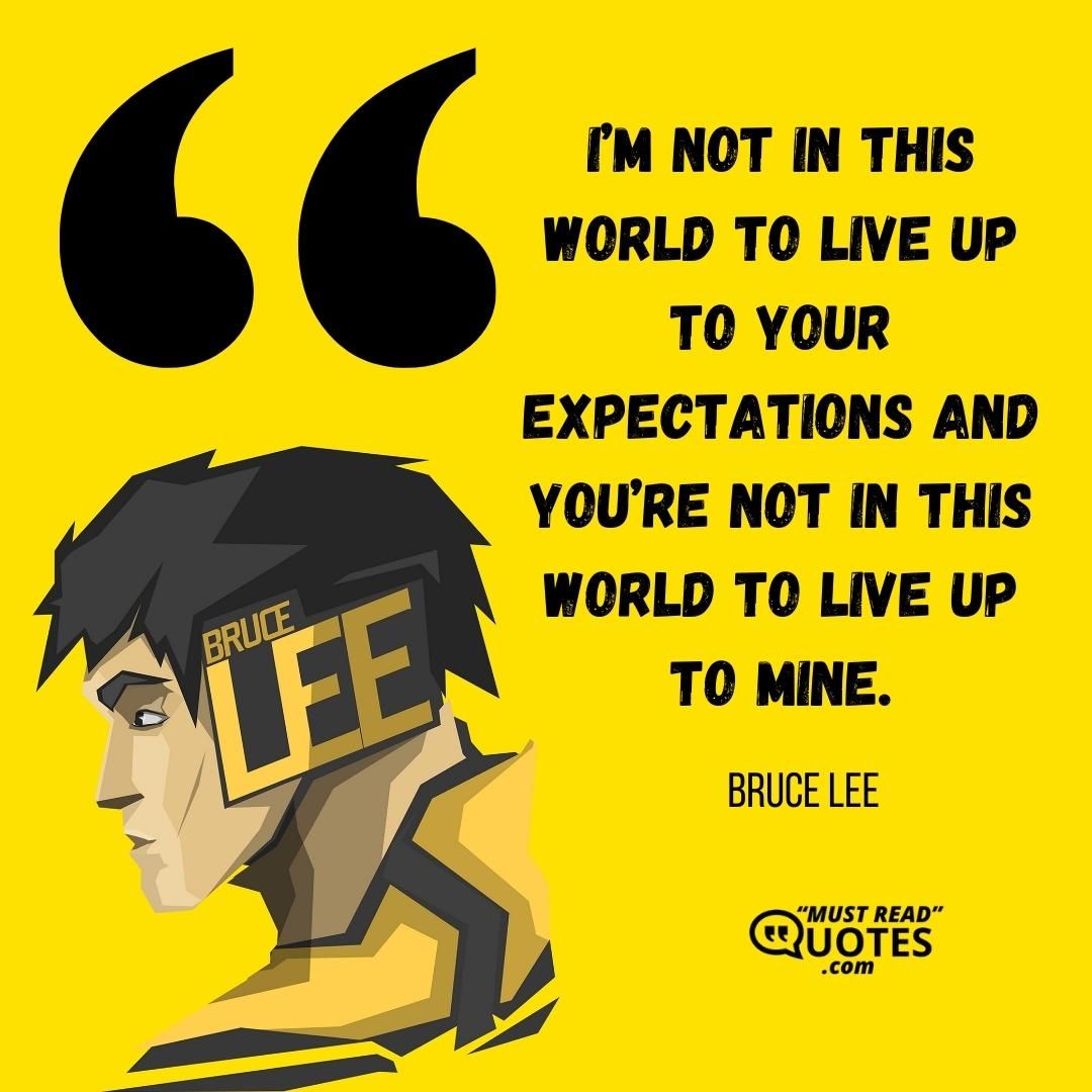 I’m not in this world to live up to your expectations and you’re not in this world to live up to mine.