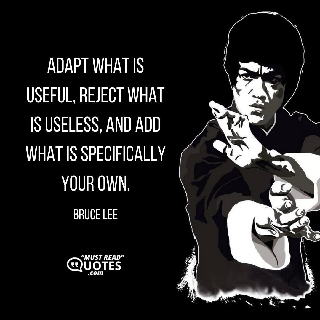 Adapt what is useful, reject what is useless, and add what is specifically your own.