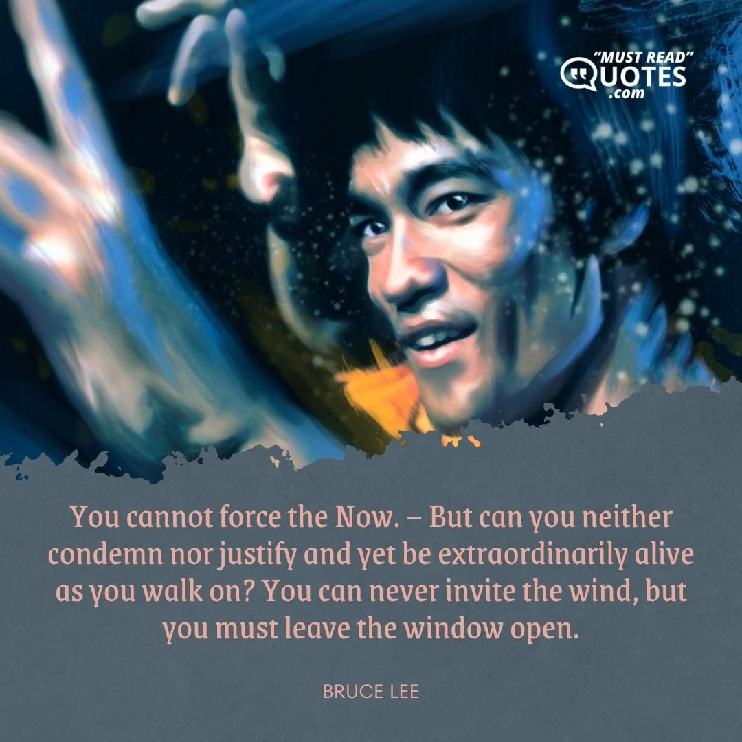 You cannot force the Now. – But can you neither condemn nor justify and yet be extraordinarily alive as you walk on? You can never invite the wind, but you must leave the window open.