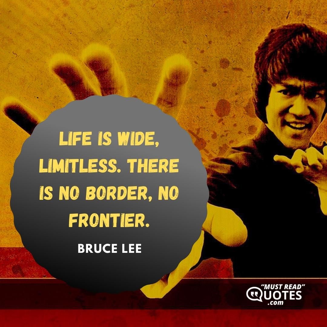 Life is wide, limitless. There is no border, no frontier.
