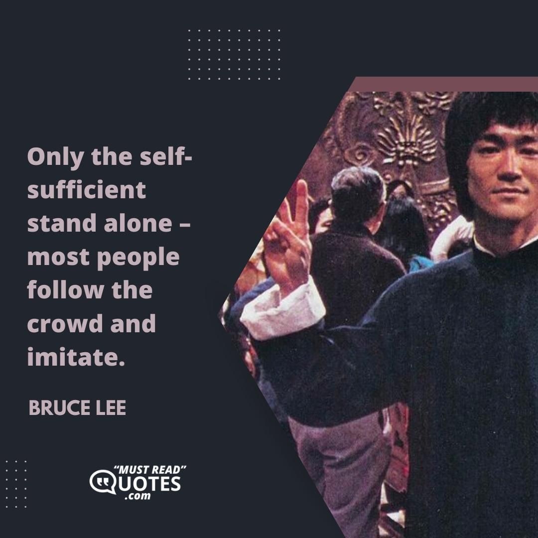 Only the self-sufficient stand alone – most people follow the crowd and imitate.