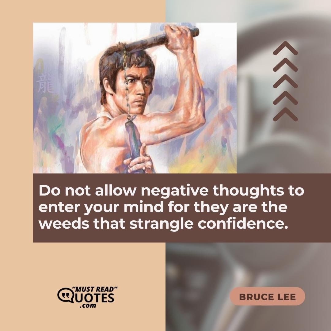 Do not allow negative thoughts to enter your mind for they are the weeds that strangle confidence.
