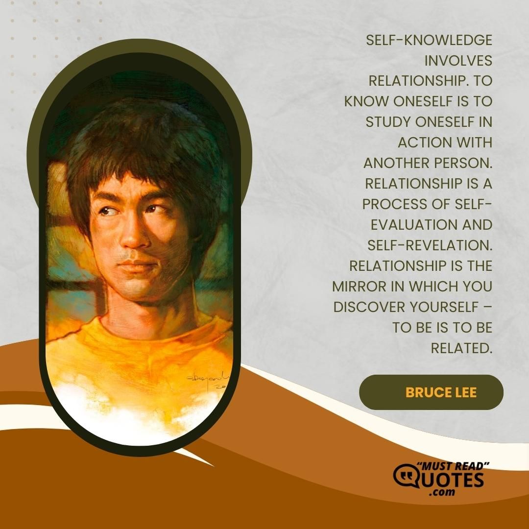 Self-knowledge involves relationship. To know oneself is to study oneself in action with another person. Relationship is a process of self-evaluation and self-revelation. Relationship is the mirror in which you discover yourself – to be is to be related.