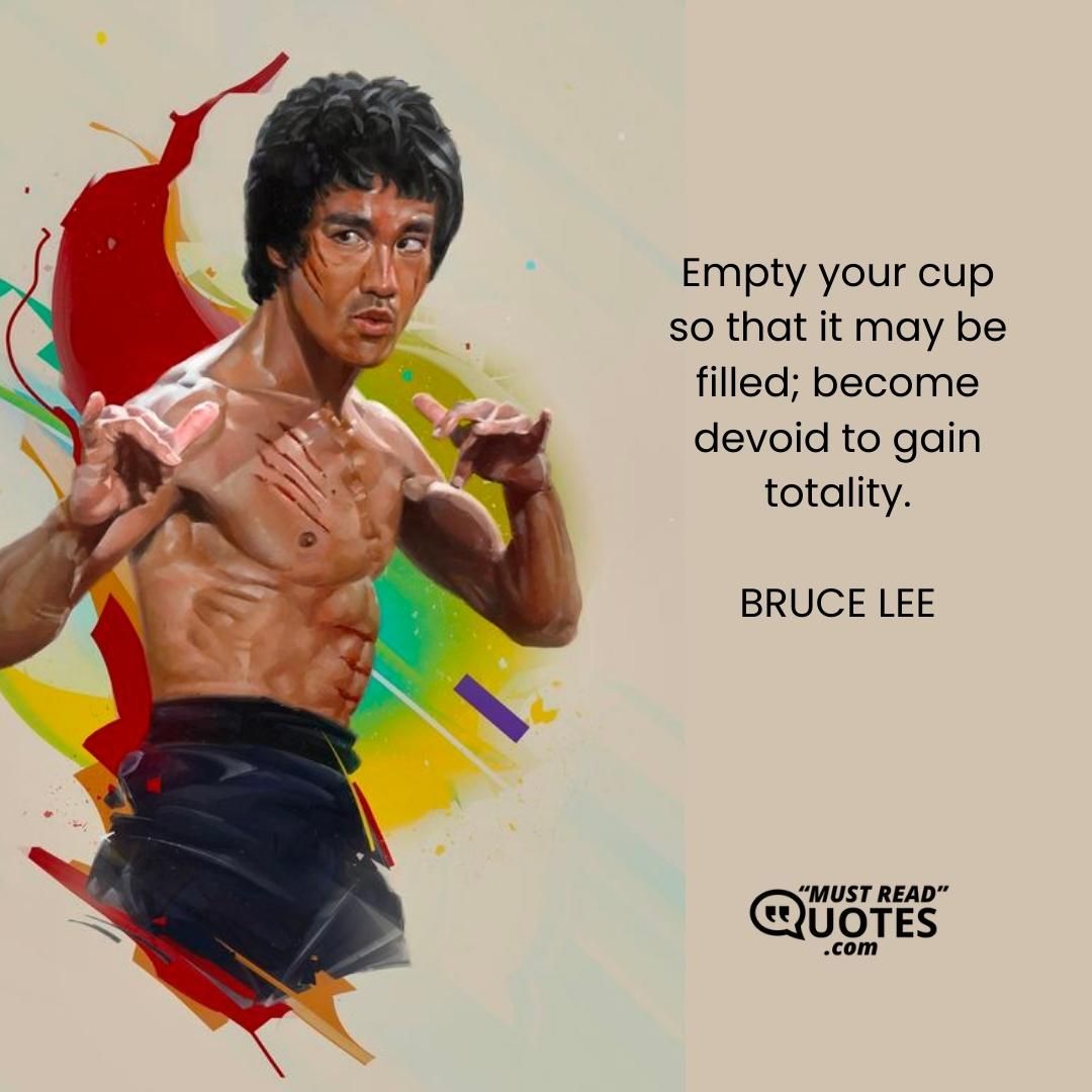 Empty your cup so that it may be filled; become devoid to gain totality.