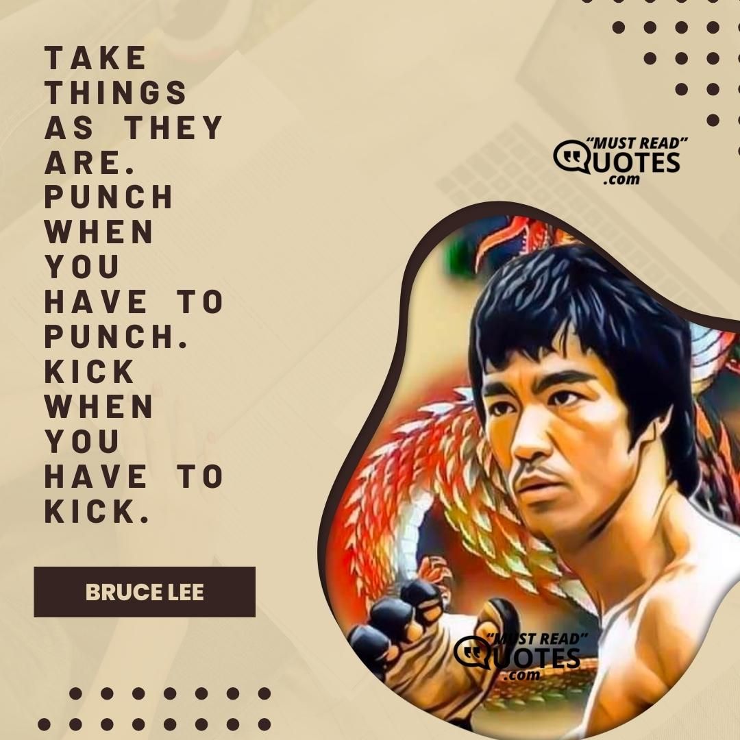 Take things as they are. Punch when you have to punch. Kick when you have to kick.