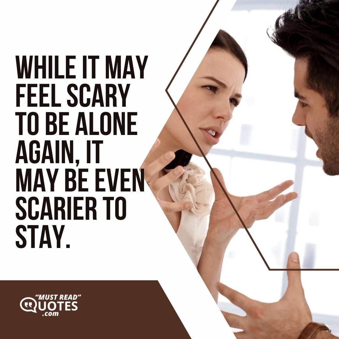 While it may feel scary to be alone again, it may be even scarier to stay.