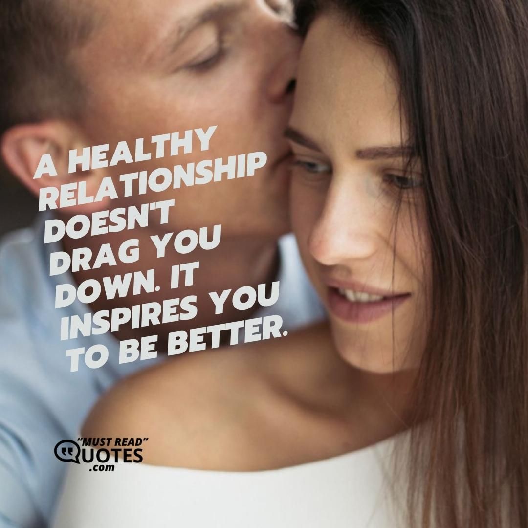 A healthy relationship doesn't drag you down. It inspires you to be better.